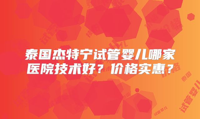 泰国杰特宁试管婴儿哪家医院技术好？价格实惠？