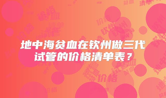 地中海贫血在钦州做三代试管的价格清单表？