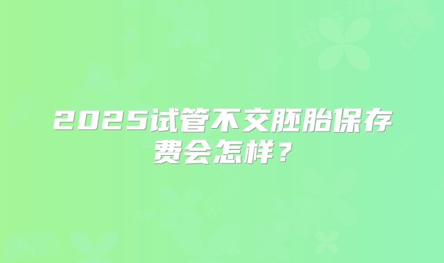 2025试管不交胚胎保存费会怎样?