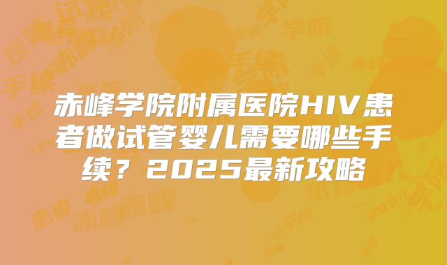 赤峰学院附属医院HIV患者做试管婴儿需要哪些手续？2025最新攻略