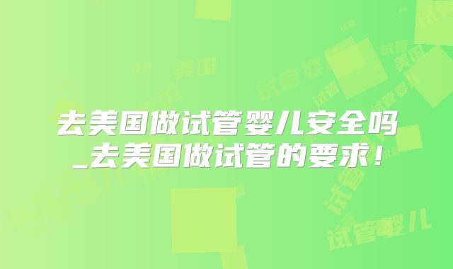 去美国做试管婴儿安全吗_去美国做试管的要求!