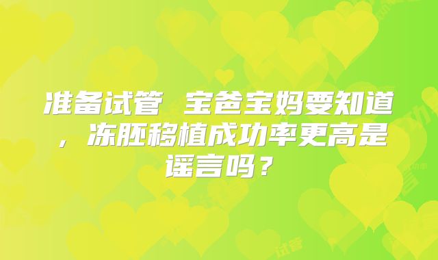 准备试管 宝爸宝妈要知道，冻胚移植成功率更高是谣言吗？
