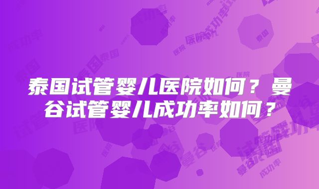泰国试管婴儿医院如何？曼谷试管婴儿成功率如何？