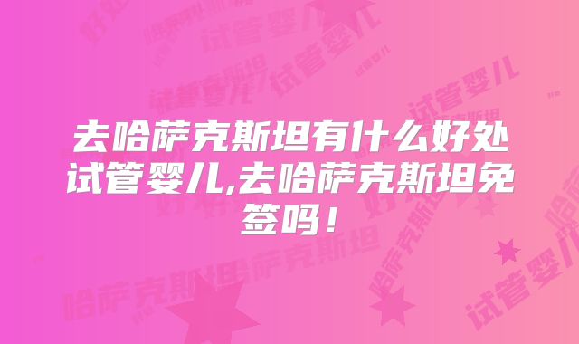 去哈萨克斯坦有什么好处试管婴儿,去哈萨克斯坦免签吗！
