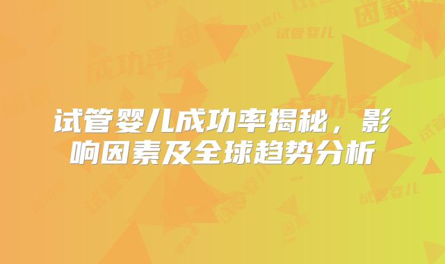 试管婴儿成功率揭秘,影响因素及全球趋势分析