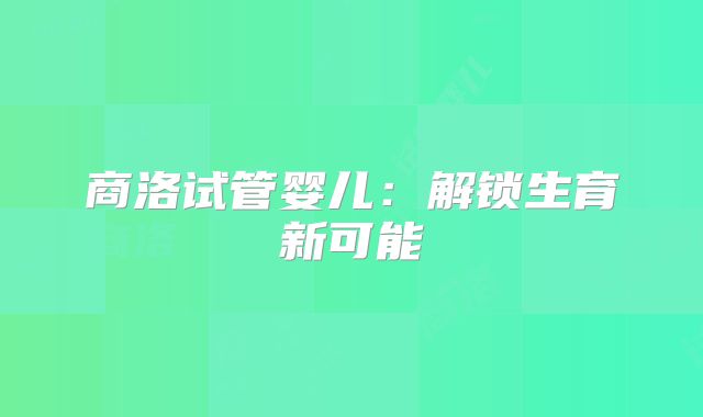 商洛试管婴儿:解锁生育新可能