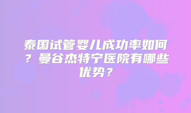 泰国试管婴儿成功率如何？曼谷杰特宁医院有哪些优势？