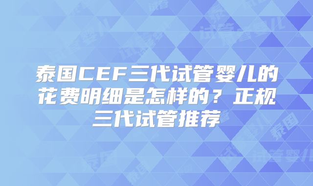 泰国CEF三代试管婴儿的花费明细是怎样的？正规三代试管推荐