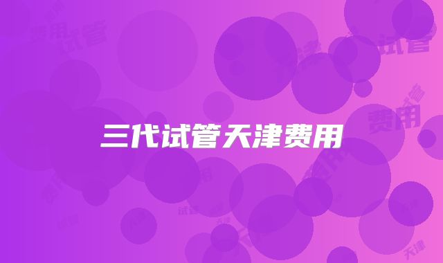 三代试管天津费用