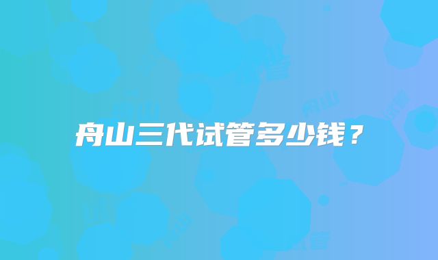 舟山三代试管多少钱？
