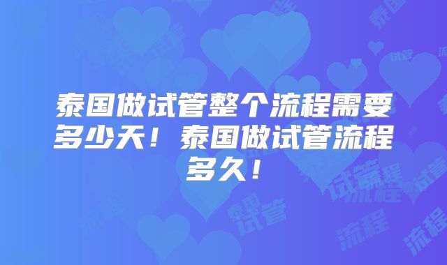 泰国做试管整个流程需要多少天！泰国做试管流程多久！