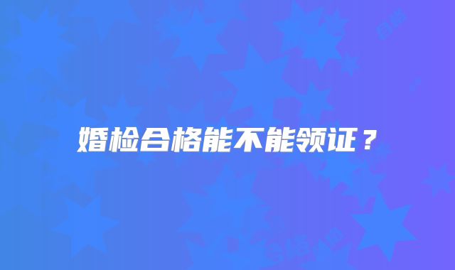 婚检合格能不能领证?