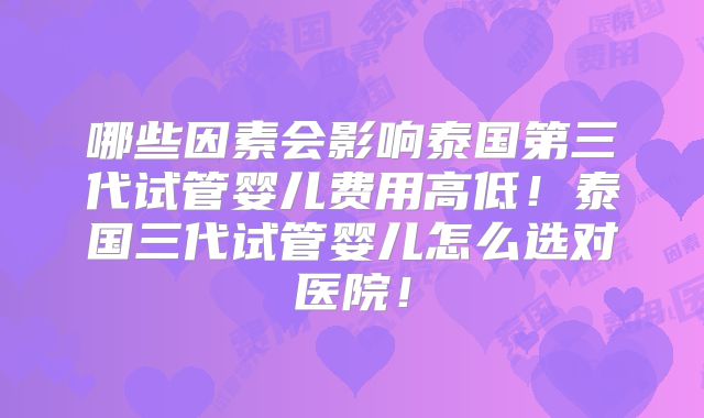 哪些因素会影响泰国第三代试管婴儿费用高低！泰国三代试管婴儿怎么选对医院！