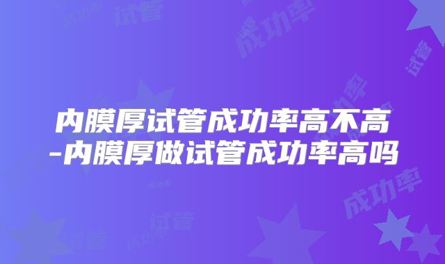 内膜厚试管成功率高不高-内膜厚做试管成功率高吗