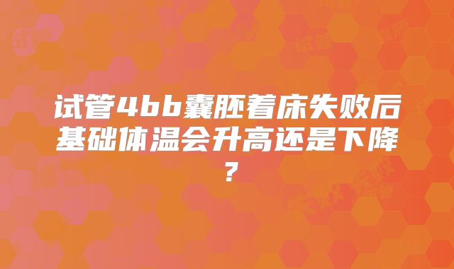 试管4bb囊胚着床失败后基础体温会升高还是下降？