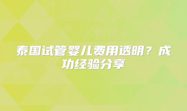 泰国试管婴儿费用透明？成功经验分享