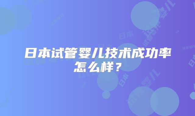 日本试管婴儿技术成功率怎么样？
