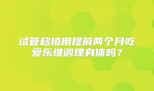 试管移植用提前两个月吃爱乐维调理身体吗？