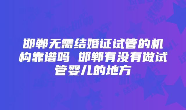 邯郸无需结婚证试管的机构靠谱吗 邯郸有没有做试管婴儿的地方