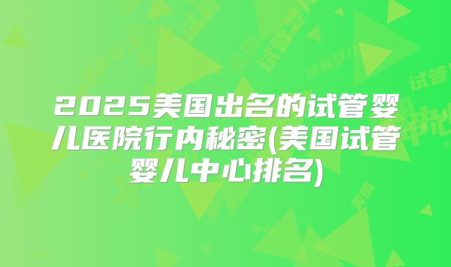 2025美国出名的试管婴儿医院行内秘密(美国试管婴儿中心排名)