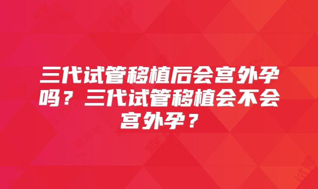 三代试管移植后会宫外孕吗？三代试管移植会不会宫外孕？