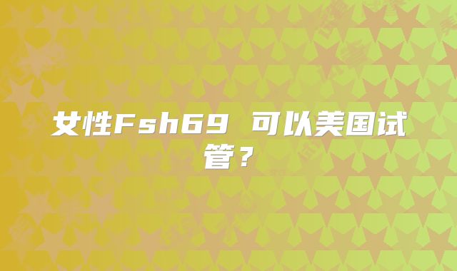女性Fsh69 可以美国试管?