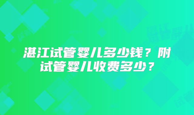 湛江试管婴儿多少钱？附试管婴儿收费多少？