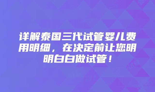 详解泰国三代试管婴儿费用明细，在决定前让您明明白白做试管！