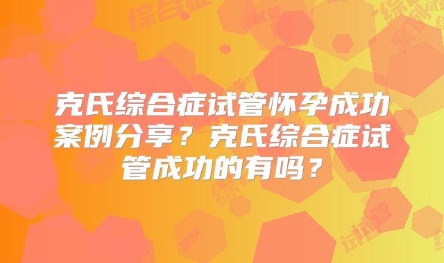 克氏综合症试管怀孕成功案例分享？克氏综合症试管成功的有吗？