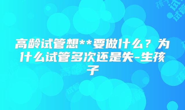 高龄试管想**要做什么?为什么试管多次还是失-生孩子