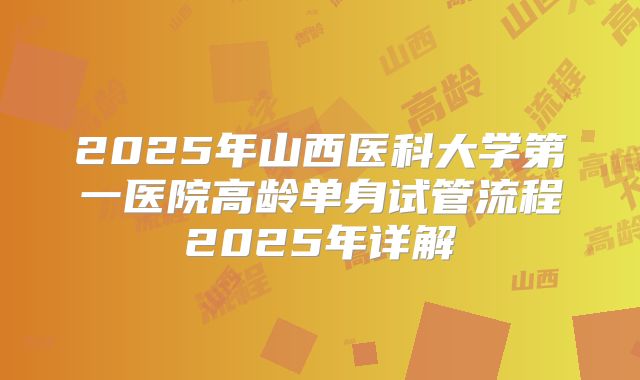 2025年山西医科大学第一医院高龄单身试管流程2025年详解