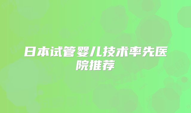 日本试管婴儿技术率先医院推荐
