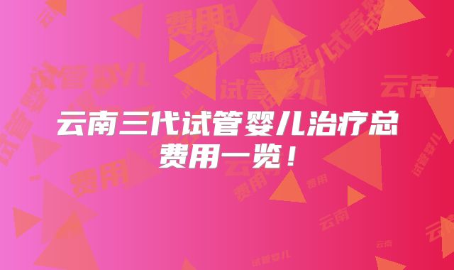 云南三代试管婴儿治疗总费用一览！