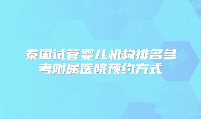 泰国试管婴儿机构排名参考附属医院预约方式
