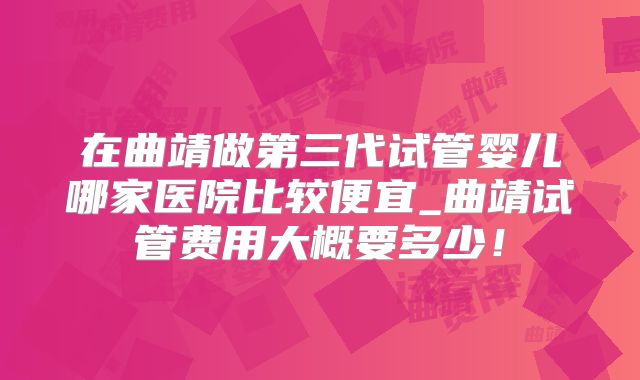 在曲靖做第三代试管婴儿哪家医院比较便宜_曲靖试管费用大概要多少！