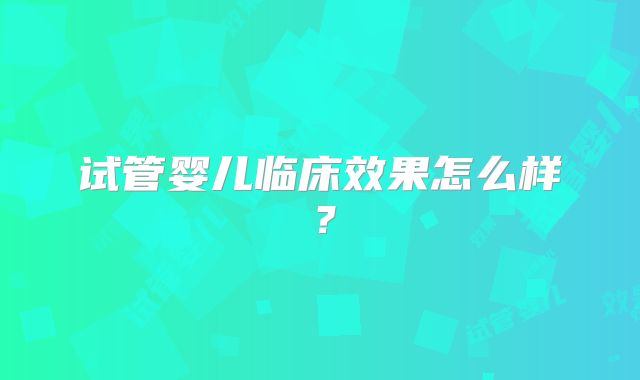 试管婴儿临床效果怎么样?