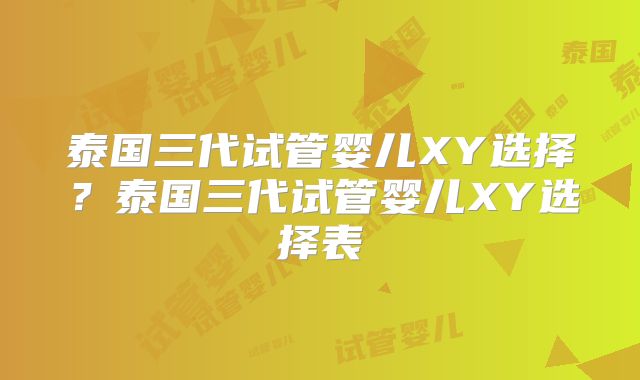 泰国三代试管婴儿XY选择?泰国三代试管婴儿XY选择表