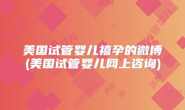 美国试管婴儿禧孕的微博(美国试管婴儿网上咨询)