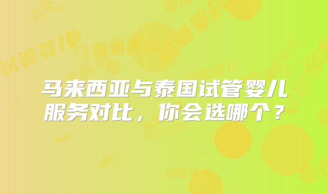 马来西亚与泰国试管婴儿服务对比，你会选哪个？