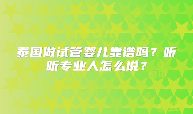 泰国做试管婴儿靠谱吗?听听专业人怎么说?