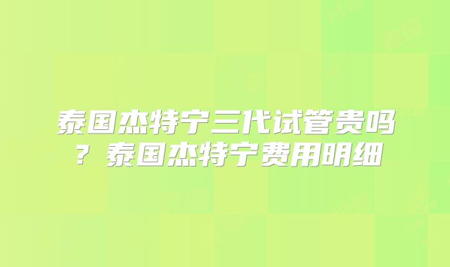泰国杰特宁三代试管贵吗？泰国杰特宁费用明细