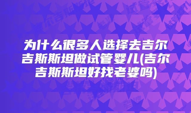 为什么很多人选择去吉尔吉斯斯坦做试管婴儿(吉尔吉斯斯坦好找老婆吗)