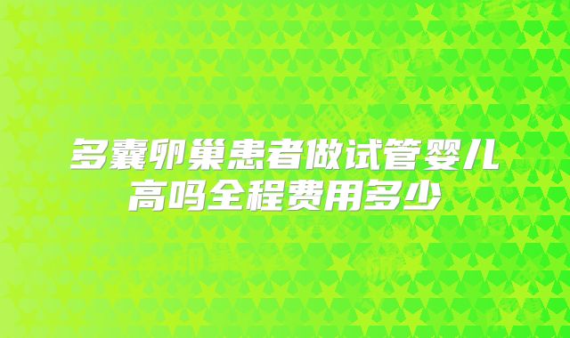 多囊卵巢患者做试管婴儿高吗全程费用多少