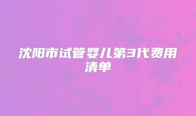 沈阳市试管婴儿第3代费用清单