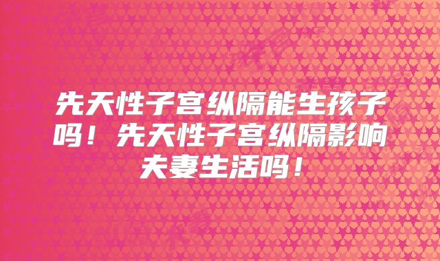 先天性子宫纵隔能生孩子吗！先天性子宫纵隔影响夫妻生活吗！