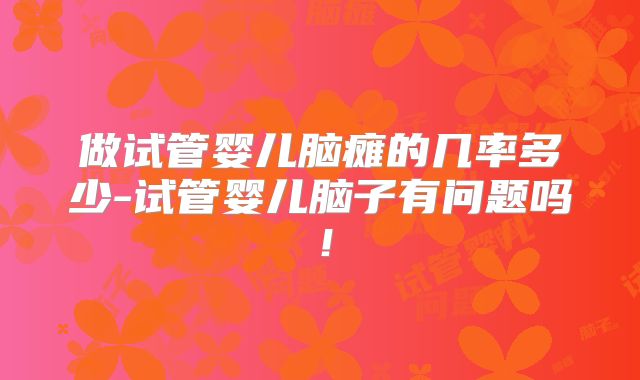 做试管婴儿脑瘫的几率多少-试管婴儿脑子有问题吗！