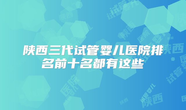 陕西三代试管婴儿医院排名前十名都有这些