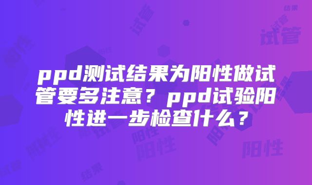 ppd测试结果为阳性做试管要多注意？ppd试验阳性进一步检查什么？