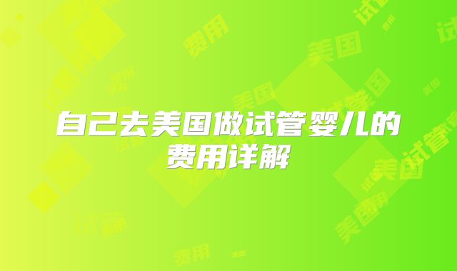 自己去美国做试管婴儿的费用详解