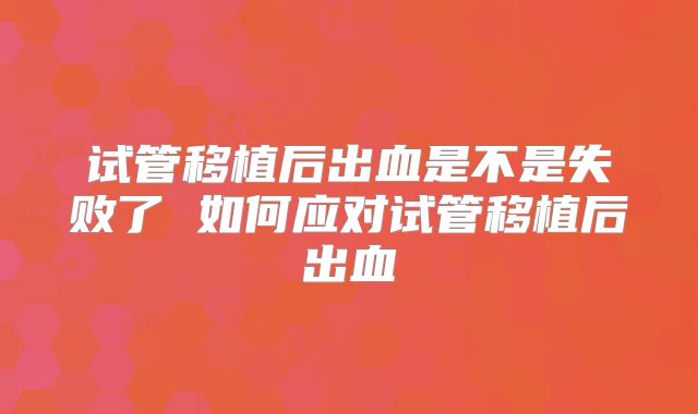 试管移植后出血是不是失败了 如何应对试管移植后出血